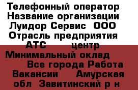 Телефонный оператор › Название организации ­ Луидор-Сервис, ООО › Отрасль предприятия ­ АТС, call-центр › Минимальный оклад ­ 20 000 - Все города Работа » Вакансии   . Амурская обл.,Завитинский р-н